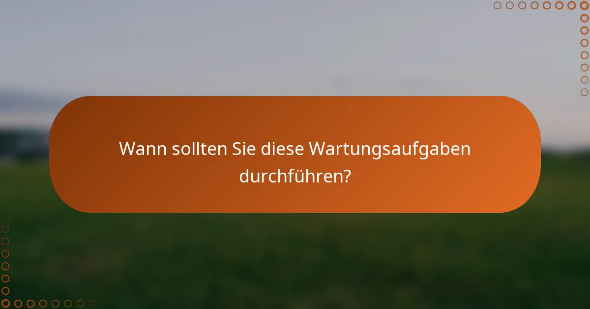 Wann sollten Sie diese Wartungsaufgaben durchführen?
