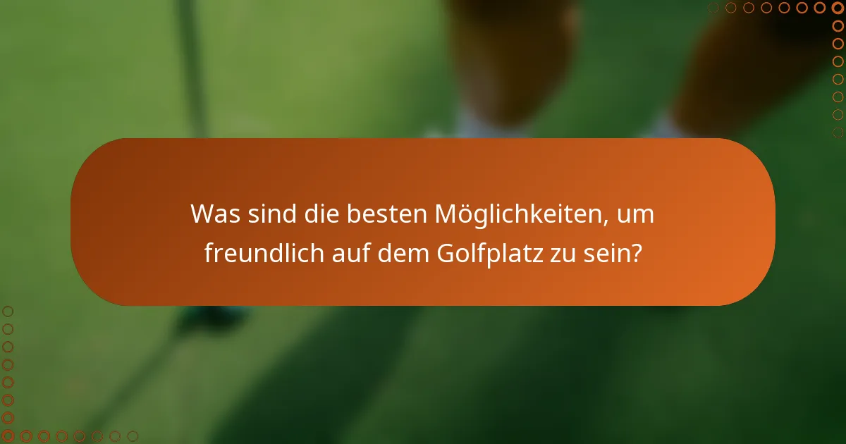 Was sind die besten Möglichkeiten, um freundlich auf dem Golfplatz zu sein?