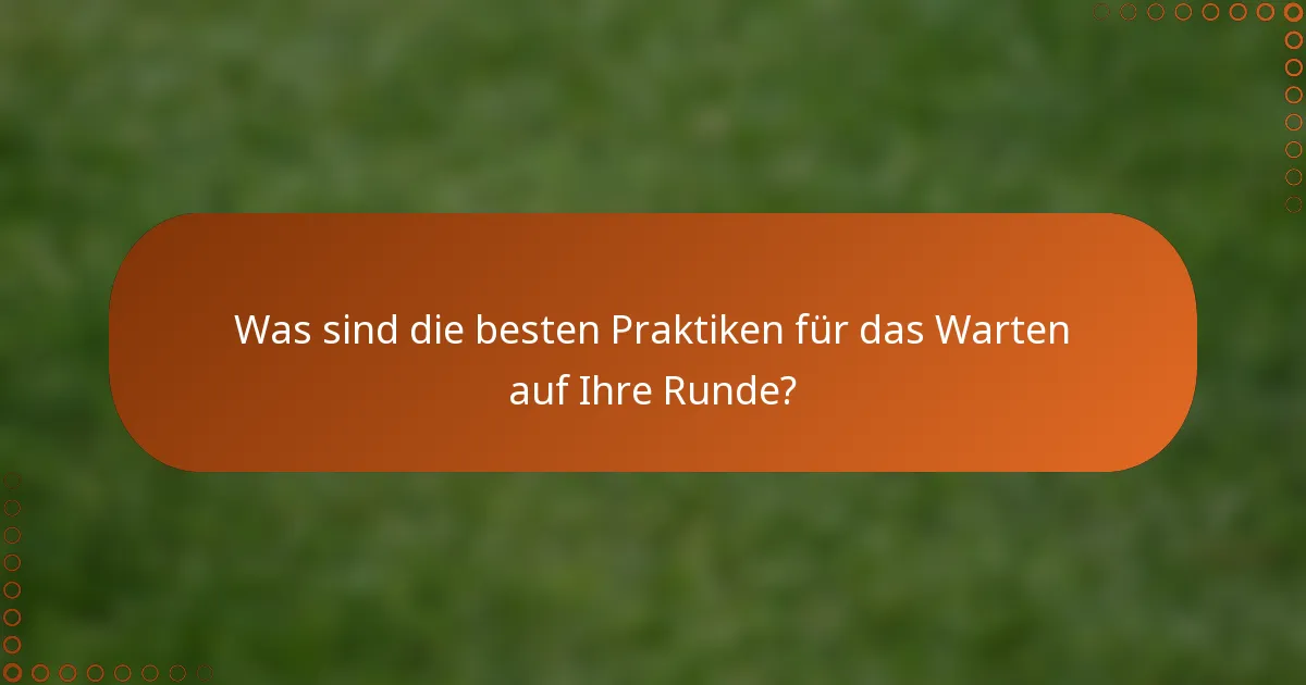 Was sind die besten Praktiken für das Warten auf Ihre Runde?