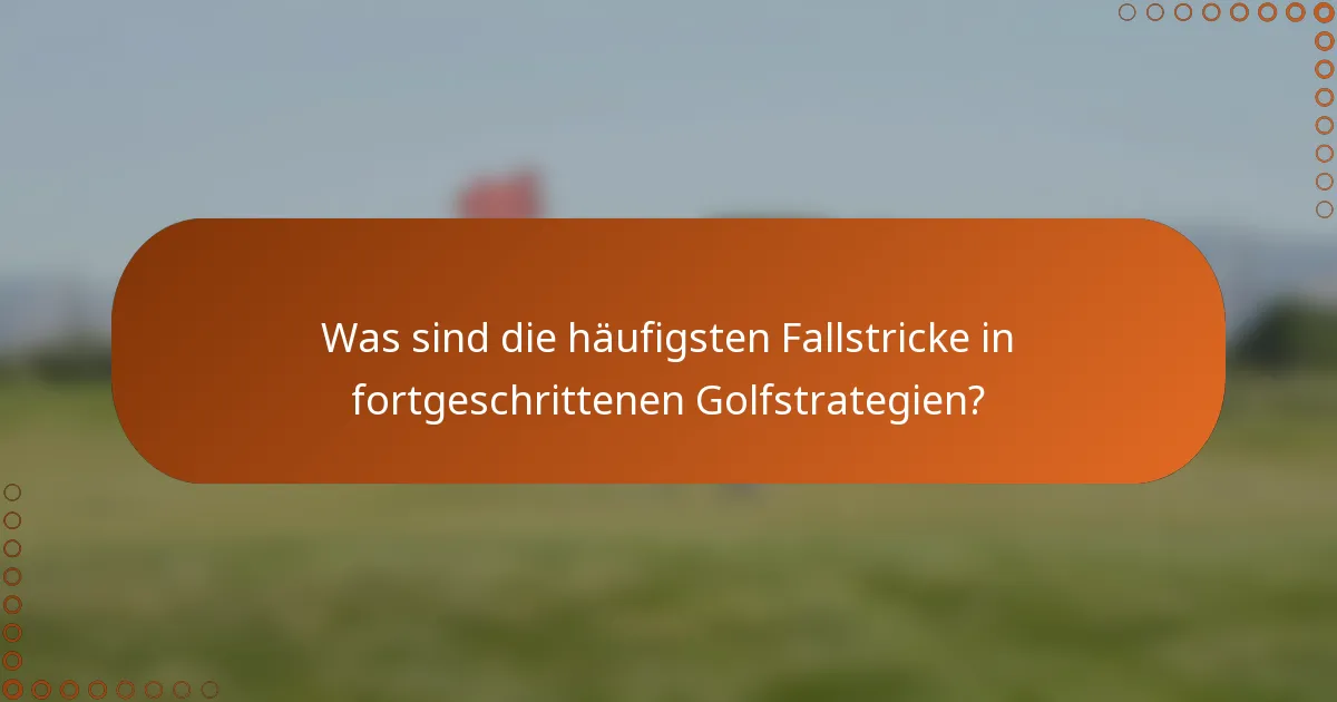 Was sind die häufigsten Fallstricke in fortgeschrittenen Golfstrategien?