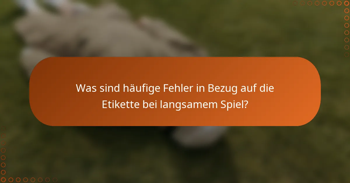 Was sind häufige Fehler in Bezug auf die Etikette bei langsamem Spiel?