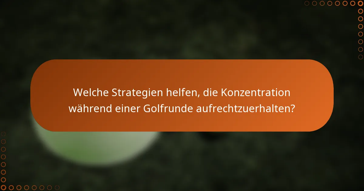 Welche Strategien helfen, die Konzentration während einer Golfrunde aufrechtzuerhalten?