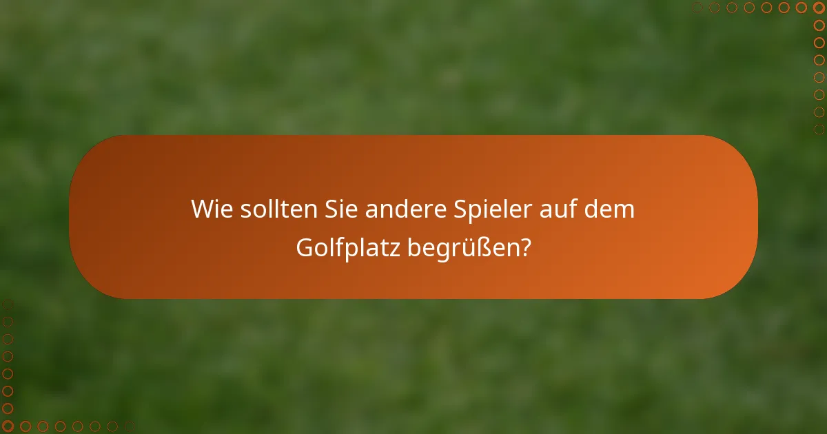 Wie sollten Sie andere Spieler auf dem Golfplatz begrüßen?